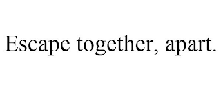 ESCAPE TOGETHER, APART.