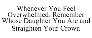 WHENEVER YOU FEEL OVERWHELMED. REMEMBER WHOSE DAUGHTER YOU ARE AND STRAIGHTEN YOUR CROWN