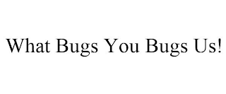 WHAT BUGS YOU BUGS US!