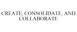 CREATE, CONSOLIDATE, AND COLLABORATE