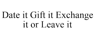 DATE IT GIFT IT EXCHANGE IT OR LEAVE IT