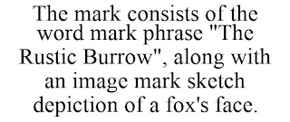 THE MARK CONSISTS OF THE WORD MARK PHRASE "THE RUSTIC BURROW", ALONG WITH AN IMAGE MARK SKETCH DEPICTION OF A FOX'S FACE.