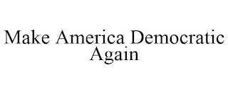 MAKE AMERICA DEMOCRATIC AGAIN