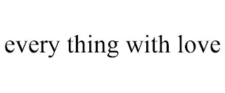 EVERY THING WITH LOVE
