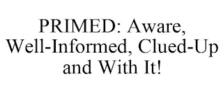 PRIMED: AWARE, WELL-INFORMED, CLUED-UP AND WITH IT!