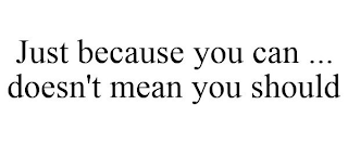 JUST BECAUSE YOU CAN ... DOESN'T MEAN YOU SHOULD