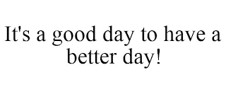 IT'S A GOOD DAY TO HAVE A BETTER DAY!