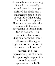 A CIRCLE BORDER CONTAINING 3 STACKED DIAGONALLY CURVED LINES IN THE UPPER RIGHT OF THE CIRCLE AND A CONDUCTOR'S BATON IN THE LOWER LEFT OF THE CIRCLE. THE 3 STACKED DIAGONAL LINES ARE CURVED WITH THE CIRCLE WITH THE LINES DECREASING IN LENGTH FROM TOP TO BOTTOM. THE CONDUCTORS BATON RUNS DIAGONAL FORM THE LOWER LEFT TOWARDS THE UPPER RIGHT AND IS BROKEN INTO 2 SEGMENTS, THE LOWER LEFT SEGMENT IS A LINE REPRESENTING THE STICK AND THE UPPER RIGHT SEGMENT IS AN OBLONG OVAL REPRESENTING THE BULB.