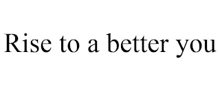 RISE TO A BETTER YOU