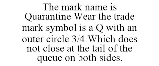 THE MARK NAME IS QUARANTINE WEAR THE TRADE MARK SYMBOL IS A Q WITH AN OUTER CIRCLE 3/4 WHICH DOES NOT CLOSE AT THE TAIL OF THE QUEUE ON BOTH SIDES.