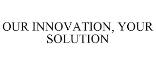 OUR INNOVATION, YOUR SOLUTION