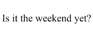 IS IT THE WEEKEND YET?