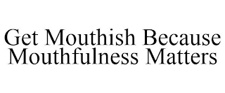 GET MOUTHISH BECAUSE MOUTHFULNESS MATTERS