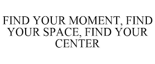 FIND YOUR MOMENT, FIND YOUR SPACE, FIND YOUR CENTER