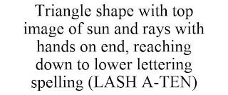 TRIANGLE SHAPE WITH TOP IMAGE OF SUN AND RAYS WITH HANDS ON END, REACHING DOWN TO LOWER LETTERING SPELLING (LASH A-TEN)