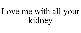 LOVE ME WITH ALL YOUR KIDNEY