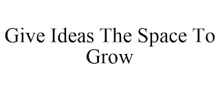 GIVE IDEAS THE SPACE TO GROW