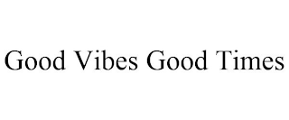 GOOD VIBES GOOD TIMES