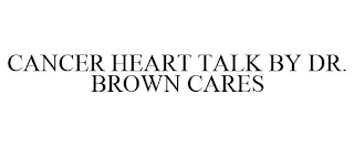 CANCER HEART TALK BY DR. BROWN CARES