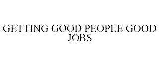 GETTING GOOD PEOPLE GOOD JOBS