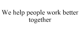 WE HELP PEOPLE WORK BETTER TOGETHER