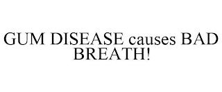 GUM DISEASE CAUSES BAD BREATH!