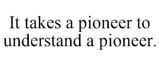 IT TAKES A PIONEER TO UNDERSTAND A PIONEER.