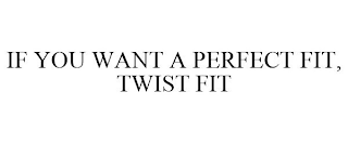 IF YOU WANT A PERFECT FIT, TWIST FIT