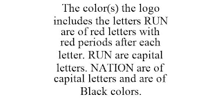 THE COLOR(S) THE LOGO INCLUDES THE LETTERS RUN ARE OF RED LETTERS WITH RED PERIODS AFTER EACH LETTER. RUN ARE CAPITAL LETTERS. NATION ARE OF CAPITAL LETTERS AND ARE OF BLACK COLORS.