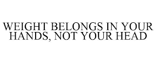 WEIGHT BELONGS IN YOUR HANDS, NOT YOUR HEAD