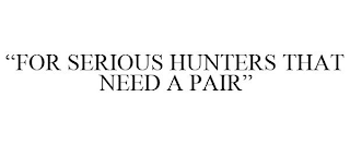 "FOR SERIOUS HUNTERS THAT NEED A PAIR"