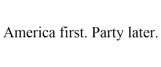 AMERICA FIRST. PARTY LATER.