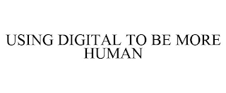 USING DIGITAL TO BE MORE HUMAN