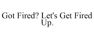 GOT FIRED? LET'S GET FIRED UP.