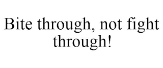 BITE THROUGH, NOT FIGHT THROUGH!
