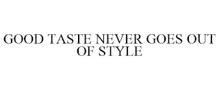 GOOD TASTE NEVER GOES OUT OF STYLE