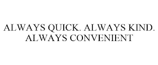 ALWAYS QUICK. ALWAYS KIND. ALWAYS CONVENIENT