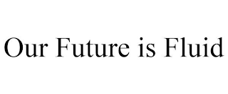 OUR FUTURE IS FLUID