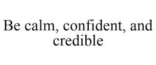 BE CALM, CONFIDENT, AND CREDIBLE