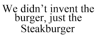 WE DIDN'T INVENT THE BURGER, JUST THE STEAKBURGER