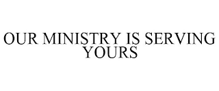 OUR MINISTRY IS SERVING YOURS