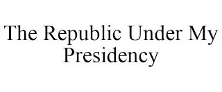 THE REPUBLIC UNDER MY PRESIDENCY