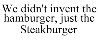 WE DIDN'T INVENT THE HAMBURGER, JUST THE STEAKBURGER