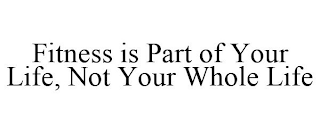 FITNESS IS PART OF YOUR LIFE, NOT YOUR WHOLE LIFE