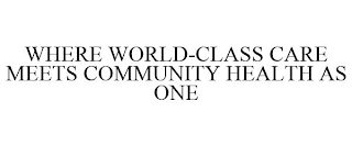 WHERE WORLD-CLASS CARE MEETS COMMUNITY HEALTH AS ONE