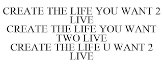 CREATE THE LIFE YOU WANT 2 LIVE CREATE THE LIFE YOU WANT TWO LIVE CREATE THE LIFE U WANT 2 LIVE