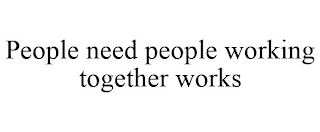 PEOPLE NEED PEOPLE WORKING TOGETHER WORKS