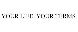 YOUR LIFE. YOUR TERMS.