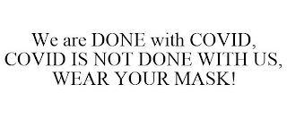 WE ARE DONE WITH COVID, COVID IS NOT DONE WITH US, WEAR YOUR MASK!