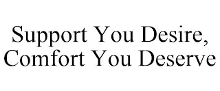 SUPPORT YOU DESIRE, COMFORT YOU DESERVE